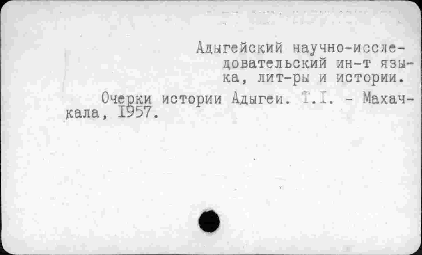 ﻿Оче кала, Г
Адыгейский научно-исследовательский ин-т языка, лит-ры и истории.
ки истории Адыгеи. T.I. - Махач-